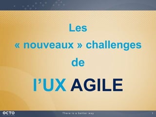 1
Les
« nouveaux » challenges
de
l’UX AGILE
 