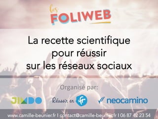 La recette scientifique
pour réussir
sur les réseaux sociaux
Organisé	par:	
www.camille-beunier.fr Ι contact@camille-beunier.fr Ι 06 87 42 23 54
 
