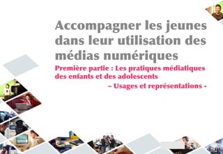 Accompagner les jeunes
dans leur utilisation des
médias numériques
Première partie : Les pratiques médiatiques
des enfants et des adolescents
                – Usages et représentations -
 