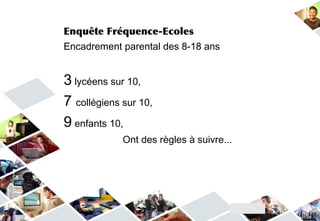 Enquête Fréquence-Ecoles
Encadrement parental des 8-18 ans
3 lycéens sur 10,
7 collégiens sur 10,
9 enfants 10,
Ont des règles à suivre...
 
