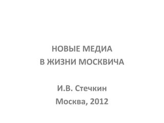 НОВЫЕ МЕДИА
В ЖИЗНИ МОСКВИЧА

  И.В. Стечкин
  Москва, 2012
 