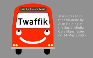 The slides from
the talk done by
Alan Holding at
the Social Media
Cafe Manchester
on 14 May 2009 –
–
 