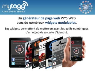 Un éditeur simplifié de pages web
        avec de nombreux widgets modulables.
Les widgets permettent de mettre en avant les actifs numériques
      (tel, mail, site marchand, notices, réseaux sociaux, …)
                  d’un objet via sa carte d’identité.
 