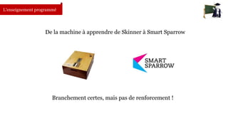 L’enseignement programmé 
De la machine à apprendre de Skinner à Smart Sparrow 
Branchement certes, mais pas de renforcement ! 
 