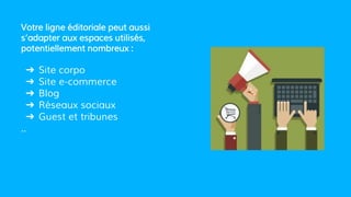 Votre ligne éditoriale peut aussi
s’adapter aux espaces utilisés,
potentiellement nombreux :
➔ Site corpo
➔ Site e-commerce
➔ Blog
➔ Réseaux sociaux
➔ Guest et tribunes
..
 