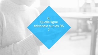 6.
Quelle ligne
éditoriale sur les RS
?
 