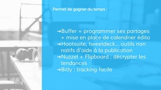 ➜Buffer = programmer ses partages
+ mise en place de calendrier édito
➜Hootsuite, tweetdeck… outils non
natifs d’aide à la publication
➜Nuzzel + Flipboard : décrypter les
tendances
➜Bitly : tracking facile
Permet de gagner du temps :
 