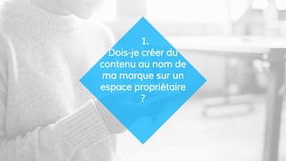 1.
Dois-je créer du
contenu au nom de
ma marque sur un
espace propriétaire
?
 
