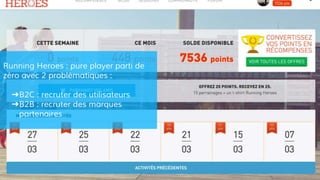 Running Heroes : pure player parti de
zéro avec 2 problématiques :
➔B2C : recruter des utilisateurs
➔B2B : recruter des marques
partenaires
 