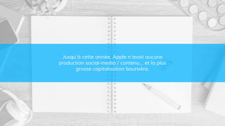 Jusqu’à cette année, Apple n’avait aucune
production social-media / contenu… et la plus
grosse capitalisation boursière.
 