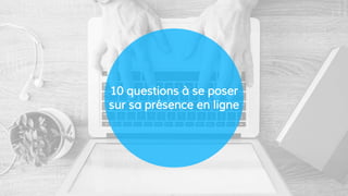10 questions à se poser
sur sa présence en ligne
 