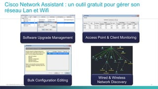 31C97-730476-00 © 2014 Cisco and/or its affiliates. All rights reserved.
Cisco Network Assistant : un outil gratuit pour gérer son
réseau Lan et Wifi
Access Point & Client Monitoring
Bulk Configuration Editing
Wired & Wireless
Network Discovery
Software Upgrade Management
 