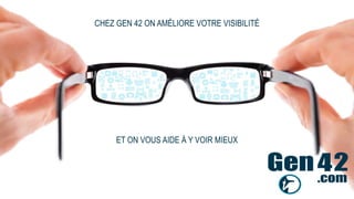 CHEZ GEN 42 ON AMÉLIORE VOTRE VISIBILITÉ
ET ON VOUS AIDE À Y VOIR MIEUX
 