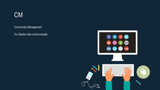 CM
Community Management
Ou Gestion des communautés
 
