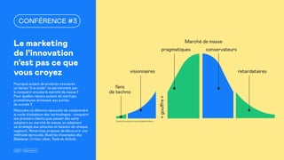2021 15marches.fr
Le marketing
de l’innovation
n’est pas ce que
vous croyez
Pourquoi autant de produits innovants
un temps “à la mode” ne parviennent pas
à conquérir ensuite le marché de masse ?
Pour quelles raisons autant de startups
prometteuses échouent aux portes
du succès ?
Résoudre ce dilemme nécessite de comprendre
le cycle d'adoption des technologies : conquérir
ses premiers clients puis passer des early
adopters au marché de masse, en adaptant
sa stratégie aux attentes et besoins de chaque
segment. 15marches propose de découvrir une
méthode éprouvée, illustrée d'exemples dte
Blablacar, Criteo, Uber, Tesla et Airbnb.
CONFÉRENCE #3
D’après Crossing the Chasm, de Geoffrey Moore
Marché de masse
pragmatiques
«
gouffre
»
conservateurs
retardataires
visionnaires
fans
de techno
 