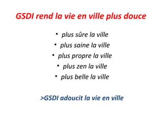 GSDI rend la vie en ville plus douce
• plus sûre la ville
• plus saine la ville
• plus propre la ville
• plus zen la ville
• plus belle la ville
>GSDI adoucit la vie en ville
 