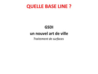 QUELLE BASE LINE ?
GSDI
un nouvel art de ville
Traitement de surfaces
 