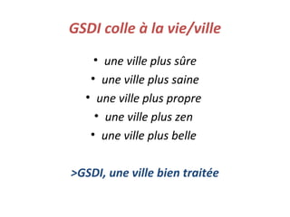 GSDI colle à la vie/ville
• une ville plus sûre
• une ville plus saine
• une ville plus propre
• une ville plus zen
• une ville plus belle
>GSDI, une ville bien traitée
 