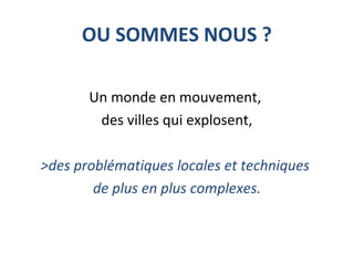OU SOMMES NOUS ?
 
Un monde en mouvement, 
des villes qui explosent,
>des problématiques locales et techniques
de plus en plus complexes.
 