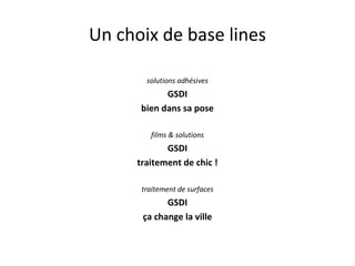 Un choix de base lines
solutions adhésives
GSDI
bien dans sa pose
films & solutions
GSDI
traitement de chic !
traitement de surfaces
GSDI
ça change la ville
 