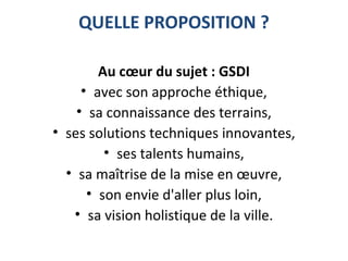 QUELLE PROPOSITION ?
Au cœur du sujet : GSDI
• avec son approche éthique,
• sa connaissance des terrains,
• ses solutions techniques innovantes,
• ses talents humains,
• sa maîtrise de la mise en œuvre,
• son envie d'aller plus loin,
• sa vision holistique de la ville.
 