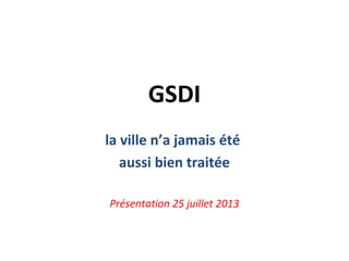 GSDI
la ville n’a jamais été
aussi bien traitée
Présentation 25 juillet 2013
 