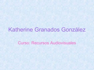 Katherine Granados González

   Curso: Recursos Audiovisuales
 