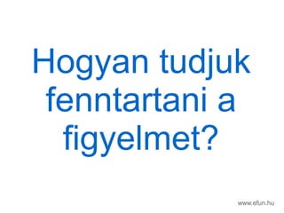Hogyan tudjuk
fenntartani a
figyelmet?
www.efun.hu
 