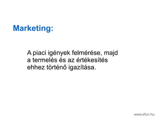 Marketing:
A piaci ignyek felmrse, majd
a termels s az rtkests
ehhez t?rtn? igaztsa.
www.efun.hu
 