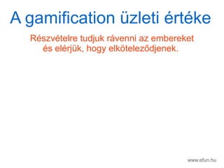 www.efun.hu
Rszvtelre tudjuk rvenni az embereket
s elrjk, hogy elk?telez?djenek.
A gamification zleti rtke
 