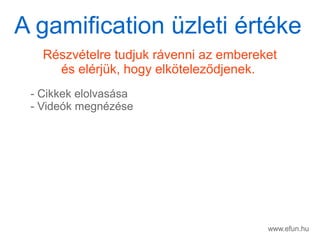 www.efun.hu
Rszvtelre tudjuk rvenni az embereket
s elrjk, hogy elk?telez?djenek.
- Cikkek elolvassa
- Videk megnzse
A gamification zleti rtke
 