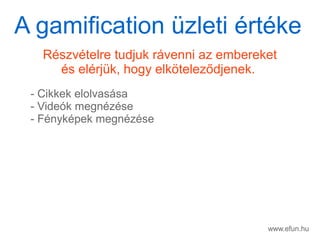 www.efun.hu
Rszvtelre tudjuk rvenni az embereket
s elrjk, hogy elk?telez?djenek.
- Cikkek elolvassa
- Videk megnzse
- Fnykpek megnzse
A gamification zleti rtke
 