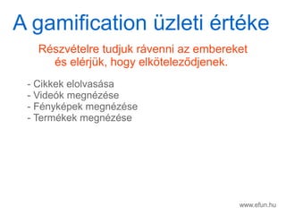 www.efun.hu
Rszvtelre tudjuk rvenni az embereket
s elrjk, hogy elk?telez?djenek.
- Cikkek elolvassa
- Videk megnzse
- Fnykpek megnzse
- Termkek megnzse
A gamification zleti rtke
 