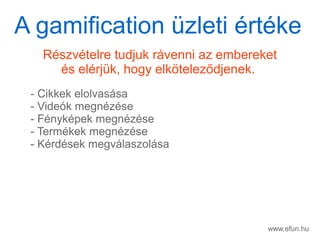 www.efun.hu
Rszvtelre tudjuk rvenni az embereket
s elrjk, hogy elk?telez?djenek.
- Cikkek elolvassa
- Videk megnzse
- Fnykpek megnzse
- Termkek megnzse
- Krdsek megvlaszolsa
A gamification zleti rtke
 