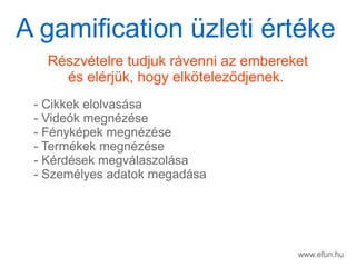 www.efun.hu
Rszvtelre tudjuk rvenni az embereket
s elrjk, hogy elk?telez?djenek.
- Cikkek elolvassa
- Videk megnzse
- Fnykpek megnzse
- Termkek megnzse
- Krdsek megvlaszolsa
- Szemlyes adatok megadsa
A gamification zleti rtke
 