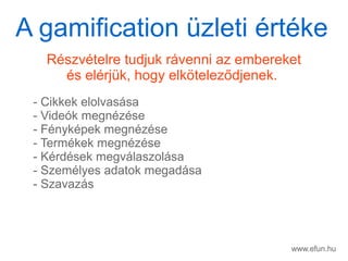 www.efun.hu
Rszvtelre tudjuk rvenni az embereket
s elrjk, hogy elk?telez?djenek.
- Cikkek elolvassa
- Videk megnzse
- Fnykpek megnzse
- Termkek megnzse
- Krdsek megvlaszolsa
- Szemlyes adatok megadsa
- Szavazs
A gamification zleti rtke
 
