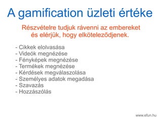www.efun.hu
Rszvtelre tudjuk rvenni az embereket
s elrjk, hogy elk?telez?djenek.
- Cikkek elolvassa
- Videk megnzse
- Fnykpek megnzse
- Termkek megnzse
- Krdsek megvlaszolsa
- Szemlyes adatok megadsa
- Szavazs
- Hozzszls
A gamification zleti rtke
 