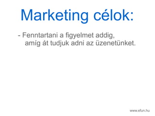 www.efun.hu
- Fenntartani a figyelmet addig,
amg t tudjuk adni az zenetnket.
Marketing clok:
 
