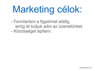 www.efun.hu
- Fenntartani a figyelmet addig,
amg t tudjuk adni az zenetnket.
- K?z?ssget pteni.
Marketing clok:
 
