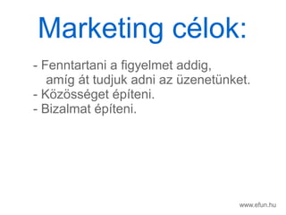 www.efun.hu
- Fenntartani a figyelmet addig,
amg t tudjuk adni az zenetnket.
- K?z?ssget pteni.
- Bizalmat pteni.
Marketing clok:
 