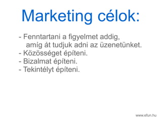 www.efun.hu
- Fenntartani a figyelmet addig,
amg t tudjuk adni az zenetnket.
- K?z?ssget pteni.
- Bizalmat pteni.
- Tekintlyt pteni.
Marketing clok:
 