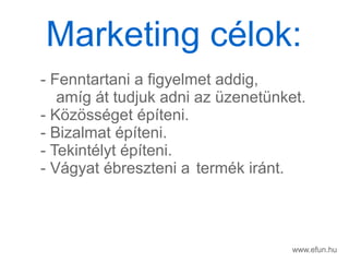 www.efun.hu
- Fenntartani a figyelmet addig,
amg t tudjuk adni az zenetnket.
- K?z?ssget pteni.
- Bizalmat pteni.
- Tekintlyt pteni.
- Vgyat breszteni a termk irnt.
Marketing clok:
 