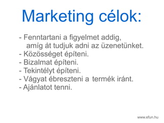 www.efun.hu
- Fenntartani a figyelmet addig,
amg t tudjuk adni az zenetnket.
- K?z?ssget pteni.
- Bizalmat pteni.
- Tekintlyt pteni.
- Vgyat breszteni a termk irnt.
- Ajnlatot tenni.
Marketing clok:
 