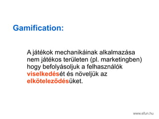 Gamification:
A jtkok mechanikinak alkalmazsa
nem jtkos terleten (pl. marketingben)
hogy befolysoljuk a felhasznlk
viselkedst s n?veljk az
elk?telez?dsket.
www.efun.hu
 