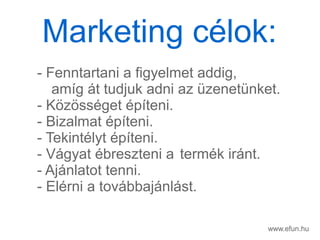 www.efun.hu
- Fenntartani a figyelmet addig,
amg t tudjuk adni az zenetnket.
- K?z?ssget pteni.
- Bizalmat pteni.
- Tekintlyt pteni.
- Vgyat breszteni a termk irnt.
- Ajnlatot tenni.
- Elrni a tovbbajnlst.
Marketing clok:
 