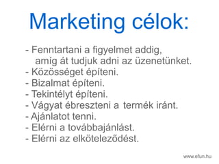 www.efun.hu
- Fenntartani a figyelmet addig,
amg t tudjuk adni az zenetnket.
- K?z?ssget pteni.
- Bizalmat pteni.
- Tekintlyt pteni.
- Vgyat breszteni a termk irnt.
- Ajnlatot tenni.
- Elrni a tovbbajnlst.
- Elrni az elk?telez?dst.
Marketing clok:
 