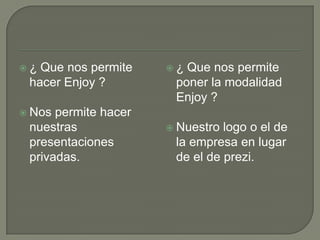  ¿ Que nos permite
hacer Enjoy ?
 Nos permite hacer
nuestras
presentaciones
privadas.
 ¿ Que nos permite
poner la modalidad
Enjoy ?
 Nuestro logo o el de
la empresa en lugar
de el de prezi.
 