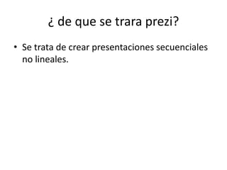 ¿ de que se trara prezi?
• Se trata de crear presentaciones secuenciales
no lineales.
 