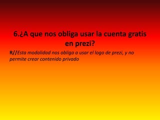 6.¿A que nos obliga usar la cuenta gratis
en prezi?
R//Esta modalidad nos obliga a usar el logo de prezi, y no
permite crear contenido privado
 