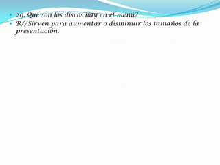  20. Que son los discos hay en el menú?
 R//Sirven para aumentar o disminuir los tamaños de la
presentación.
 